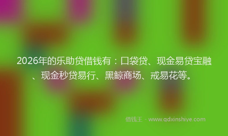 2026年的乐助贷借钱有：口袋贷、现金易贷宝融、现金秒贷易行、黑鲸商场、戒易花等。