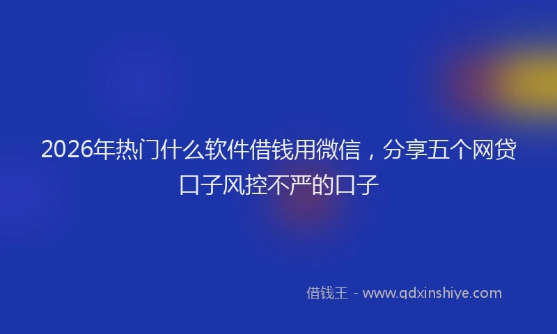 2026年热门什么软件借钱用微信，分享五个网贷口子风控不严的口子