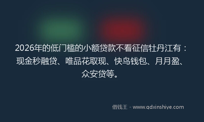 2026年的低门槛的小额贷款不看征信牡丹江有：现金秒融贷、唯品花取现、快鸟钱包、月月盈、众安贷等。