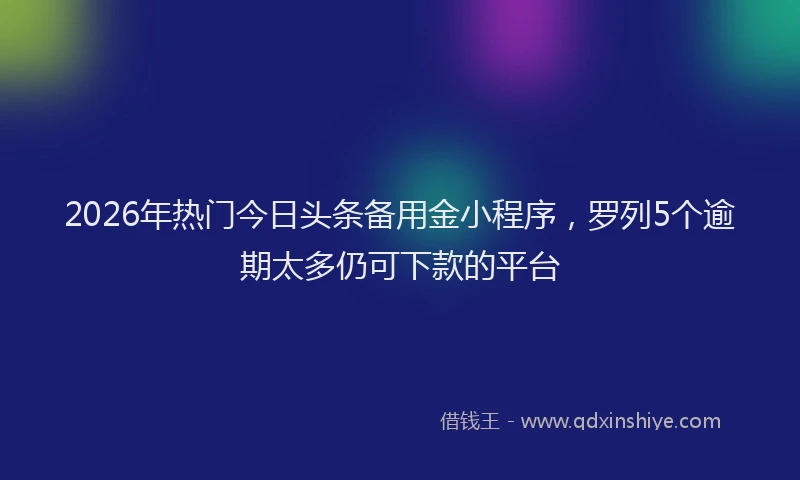 2026年热门今日头条备用金小程序，罗列5个逾期太多仍可下款的平台