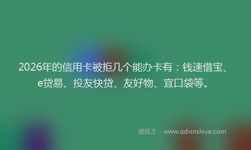 2026年的信用卡被拒几个能办卡有：钱速借宝、e贷易、投友快贷、友好物、宜口袋等。