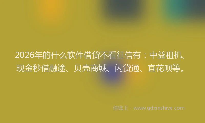 2026年的什么软件借贷不看征信有：中益租机、现金秒借融途、贝壳商城、闪贷通、宜花呗等。