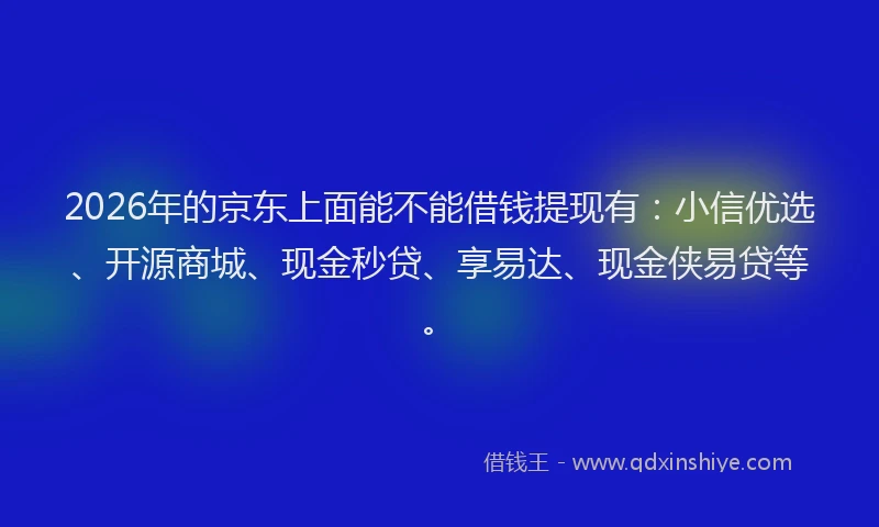2026年的京东上面能不能借钱提现有：小信优选、开源商城、现金秒贷、享易达、现金侠易贷等。