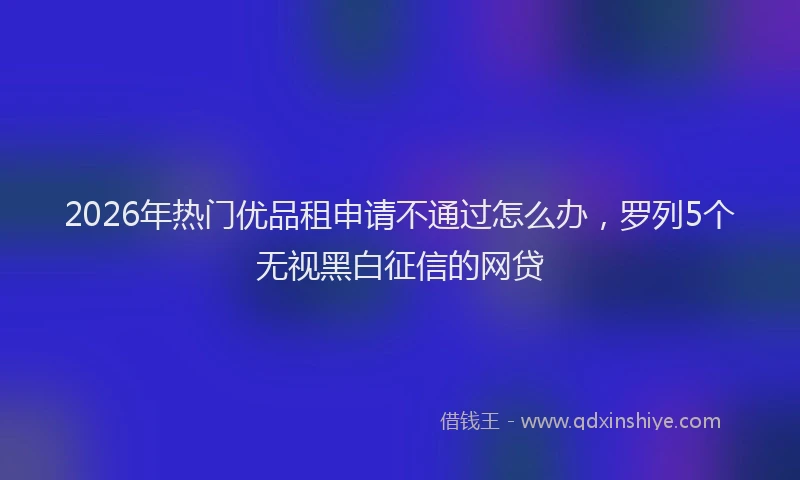 2026年热门优品租申请不通过怎么办，罗列5个无视黑白征信的网贷