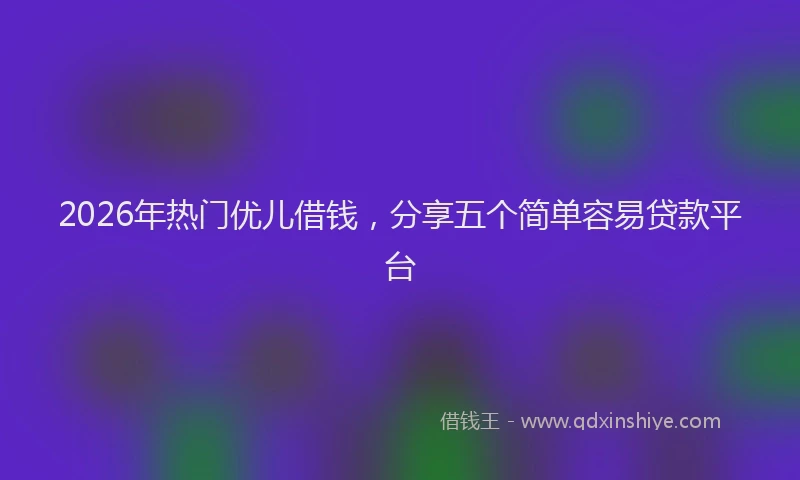 2026年热门优儿借钱，分享五个简单容易贷款平台