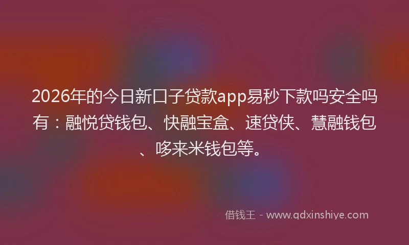 2026年的今日新口子贷款app易秒下款吗安全吗有：融悦贷钱包、快融宝盒、速贷侠、慧融钱包、哆来米钱包等。