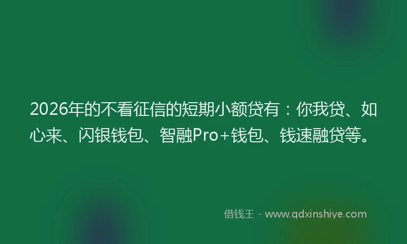 2026年的不看征信的短期小额贷有：你我贷、如心来、闪银钱包、智融Pro+钱包、钱速融贷等。