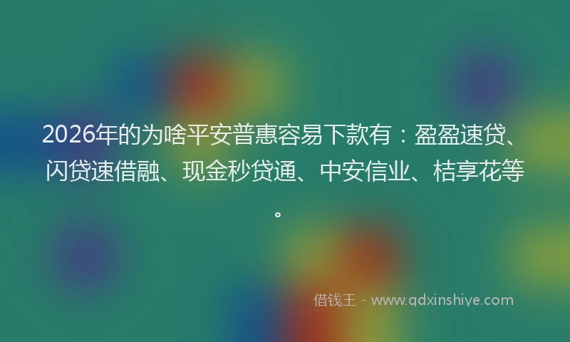 2026年的为啥平安普惠容易下款有：盈盈速贷、闪贷速借融、现金秒贷通、中安信业、桔享花等。