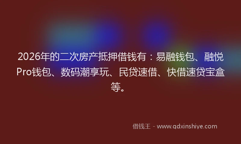 2026年的二次房产抵押借钱有：易融钱包、融悦Pro钱包、数码潮享玩、民贷速借、快借速贷宝盒等。