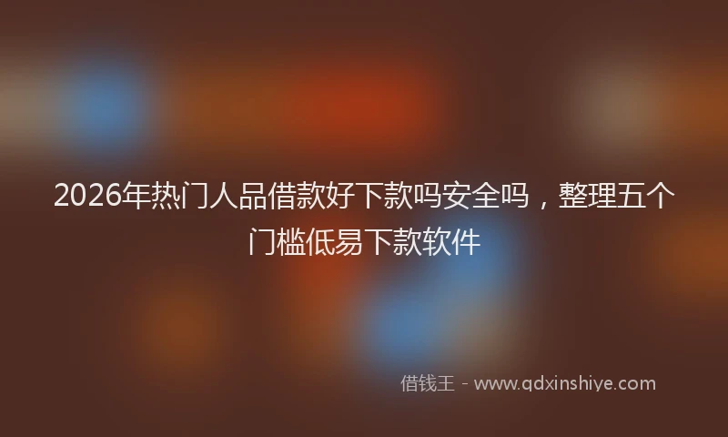 2026年热门人品借款好下款吗安全吗，整理五个门槛低易下款软件