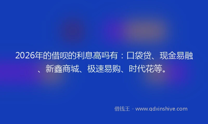 2026年的借呗的利息高吗有：口袋贷、现金易融、新鑫商城、极速易购、时代花等。