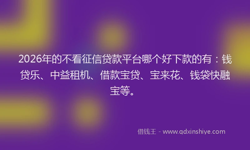 2026年的不看征信贷款平台哪个好下款的有：钱贷乐、中益租机、借款宝贷、宝来花、钱袋快融宝等。