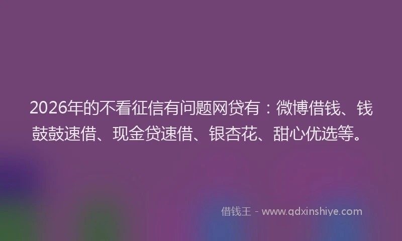 2026年的不看征信有问题网贷有：微博借钱、钱鼓鼓速借、现金贷速借、银杏花、甜心优选等。