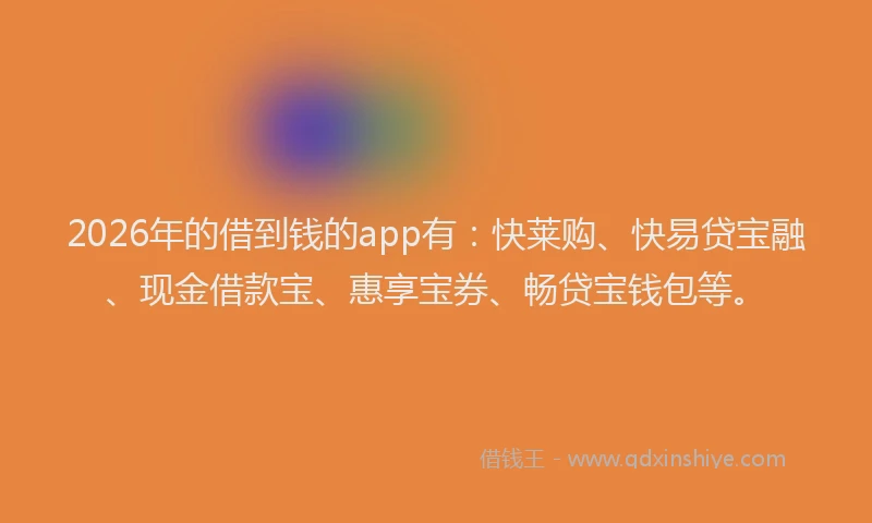2026年的借到钱的app有：快莱购、快易贷宝融、现金借款宝、惠享宝券、畅贷宝钱包等。