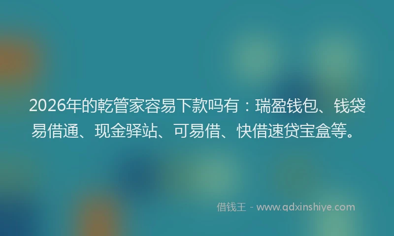 2026年的乾管家容易下款吗有：瑞盈钱包、钱袋易借通、现金驿站、可易借、快借速贷宝盒等。