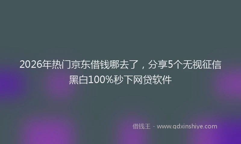 2026年热门京东借钱哪去了，分享5个无视征信黑白100%秒下网贷软件