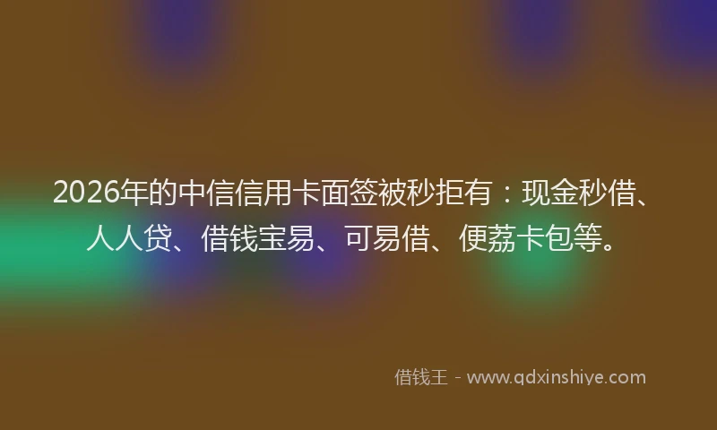 2026年的中信信用卡面签被秒拒有：现金秒借、人人贷、借钱宝易、可易借、便荔卡包等。