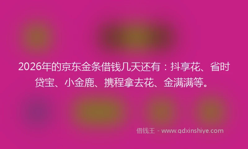 2026年的京东金条借钱几天还有：抖享花、省时贷宝、小金鹿、携程拿去花、金满满等。