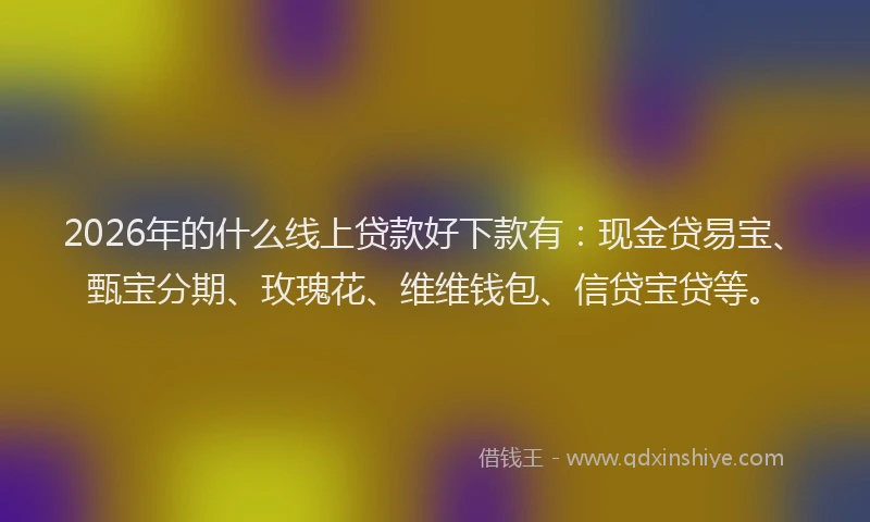 2026年的什么线上贷款好下款有：现金贷易宝、甄宝分期、玫瑰花、维维钱包、信贷宝贷等。
