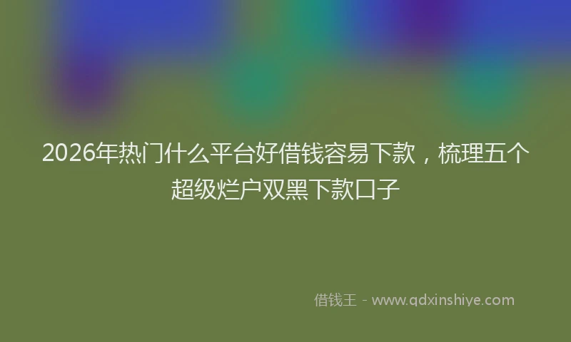 2026年热门什么平台好借钱容易下款，梳理五个超级烂户双黑下款口子