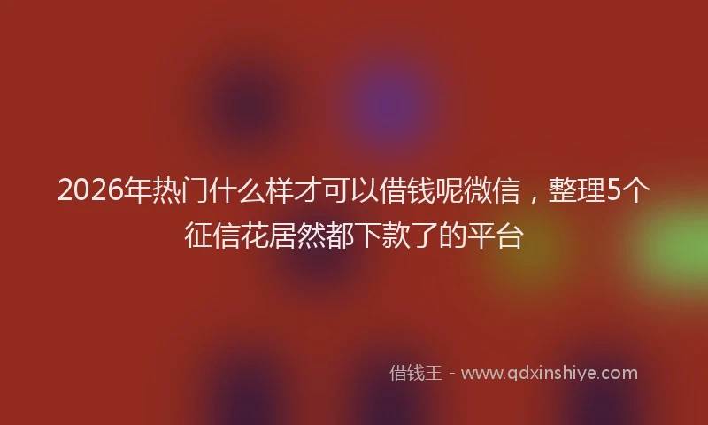 2026年热门什么样才可以借钱呢微信，整理5个征信花居然都下款了的平台