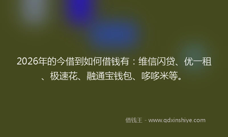 2026年的今借到如何借钱有：维信闪贷、优一租、极速花、融通宝钱包、哆哆米等。