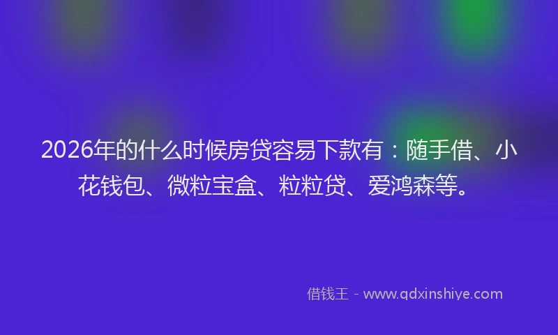 2026年的什么时候房贷容易下款有：随手借、小花钱包、微粒宝盒、粒粒贷、爱鸿森等。