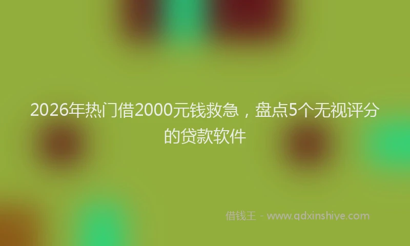 2026年热门借2000元钱救急，盘点5个无视评分的贷款软件