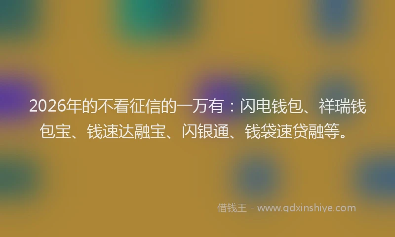 2026年的不看征信的一万有：闪电钱包、祥瑞钱包宝、钱速达融宝、闪银通、钱袋速贷融等。