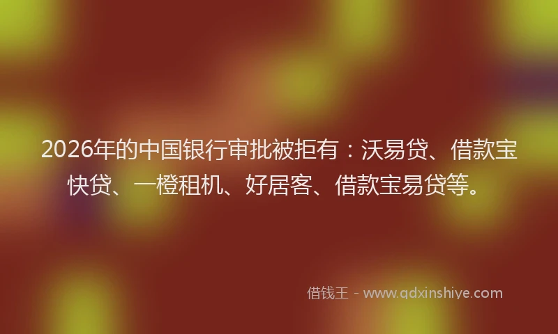 2026年的中国银行审批被拒有：沃易贷、借款宝快贷、一橙租机、好居客、借款宝易贷等。