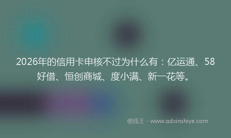 2026年的信用卡申核不过为什么有：亿运通、58好借、恒创商城、度小满、新一花等。