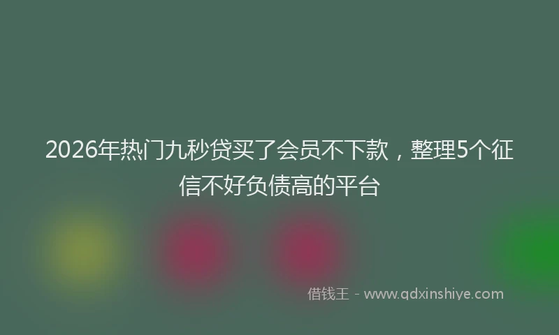 2026年热门九秒贷买了会员不下款，整理5个征信不好负债高的平台