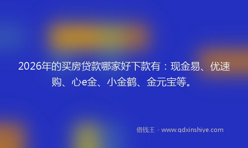 2026年的买房贷款哪家好下款有：现金易、优速购、心e金、小金鹤、金元宝等。