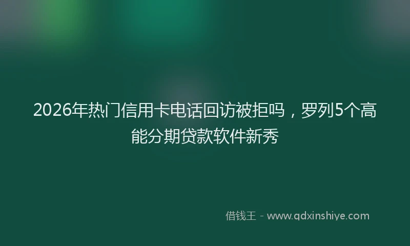 2026年热门信用卡电话回访被拒吗，罗列5个高能分期贷款软件新秀
