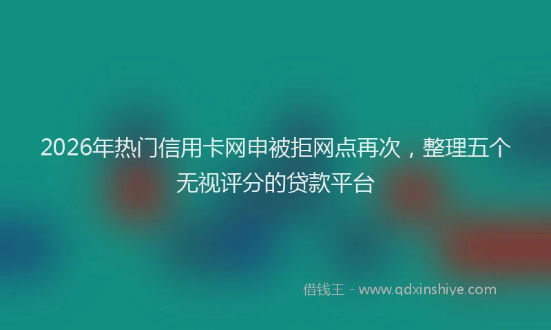 2026年热门信用卡网申被拒网点再次，整理五个无视评分的贷款平台