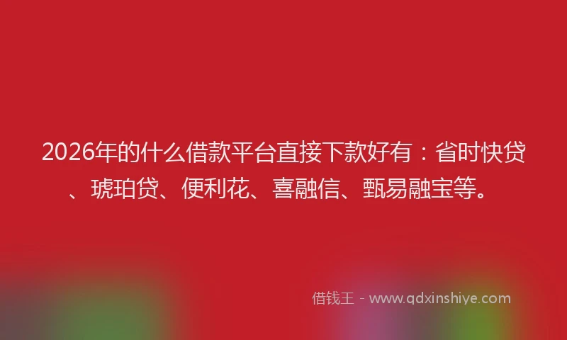 2026年的什么借款平台直接下款好有：省时快贷、琥珀贷、便利花、喜融信、甄易融宝等。