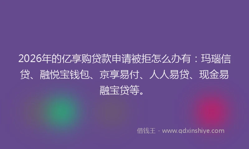 2026年的亿享购贷款申请被拒怎么办有：玛瑙信贷、融悦宝钱包、京享易付、人人易贷、现金易融宝贷等。