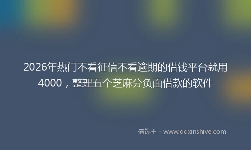 2026年热门不看征信不看逾期的借钱平台就用4000，整理五个芝麻分负面借款的软件
