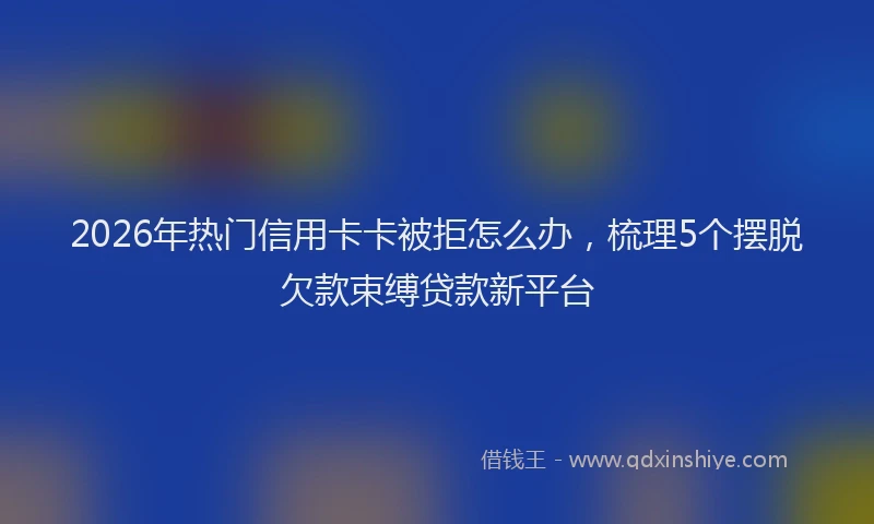 2026年热门信用卡卡被拒怎么办，梳理5个摆脱欠款束缚贷款新平台