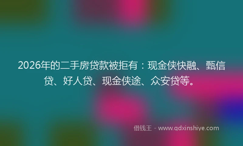 2026年的二手房贷款被拒有：现金侠快融、甄信贷、好人贷、现金侠途、众安贷等。