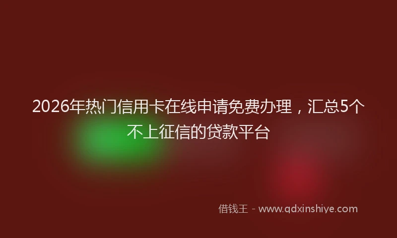 2026年热门信用卡在线申请免费办理，汇总5个不上征信的贷款平台