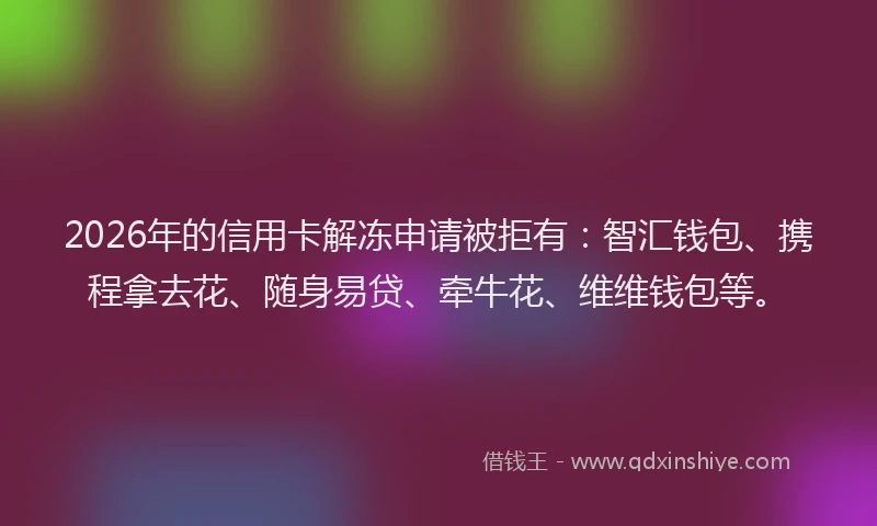 2026年的信用卡解冻申请被拒有：智汇钱包、携程拿去花、随身易贷、牵牛花、维维钱包等。