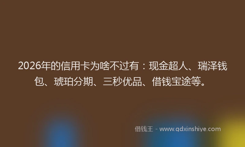 2026年的信用卡为啥不过有：现金超人、瑞泽钱包、琥珀分期、三秒优品、借钱宝途等。