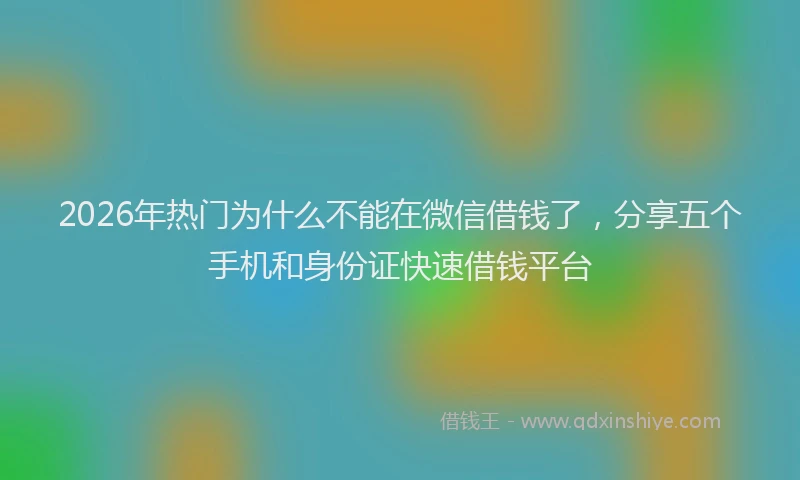 2026年热门为什么不能在微信借钱了，分享五个手机和身份证快速借钱平台