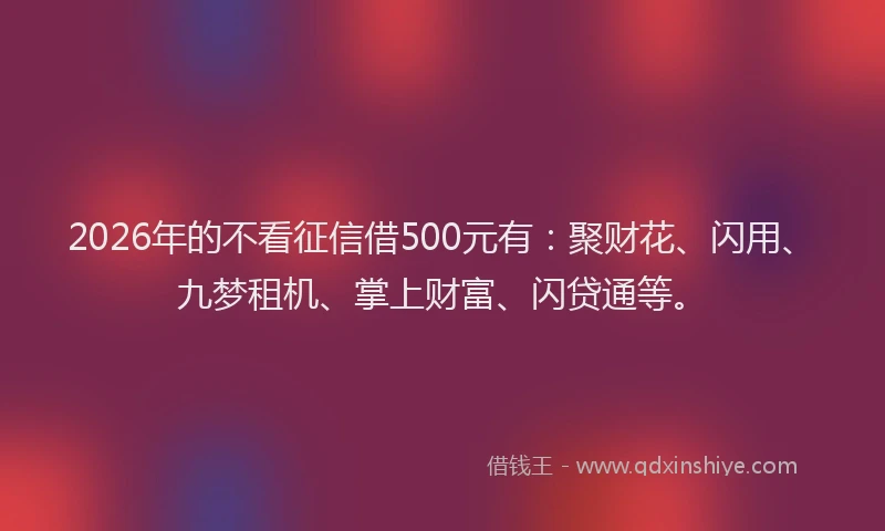 2026年的不看征信借500元有：聚财花、闪用、九梦租机、掌上财富、闪贷通等。