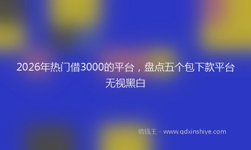 2026年热门借3000的平台，盘点五个包下款平台无视黑白