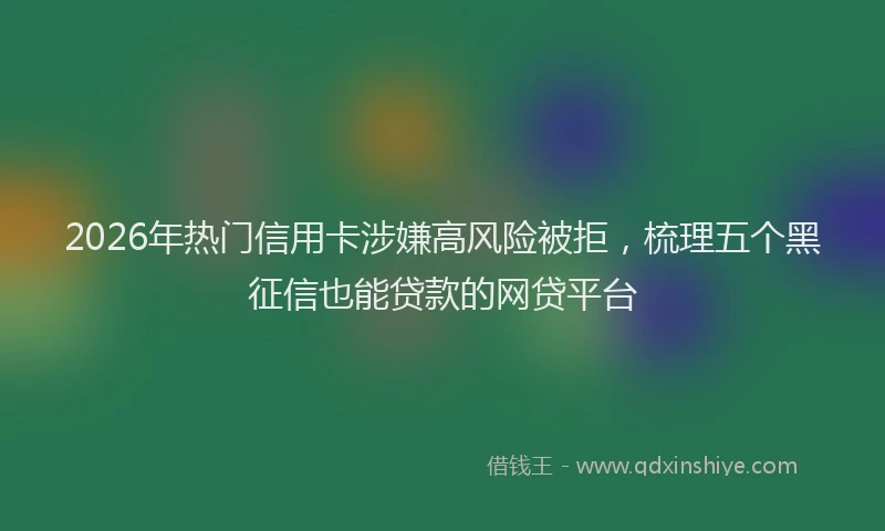 2026年热门信用卡涉嫌高风险被拒，梳理五个黑征信也能贷款的网贷平台