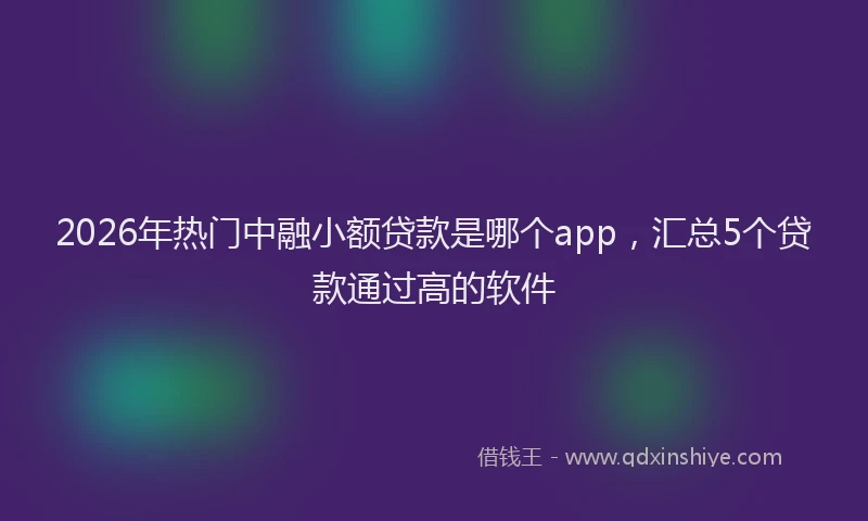 2026年热门中融小额贷款是哪个app，汇总5个贷款通过高的软件