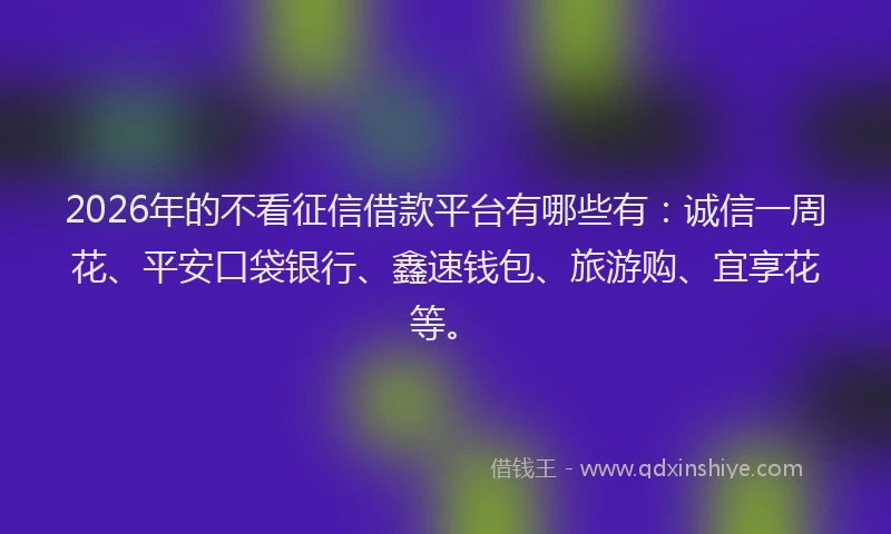 2026年的不看征信借款平台有哪些有：诚信一周花、平安口袋银行、鑫速钱包、旅游购、宜享花等。