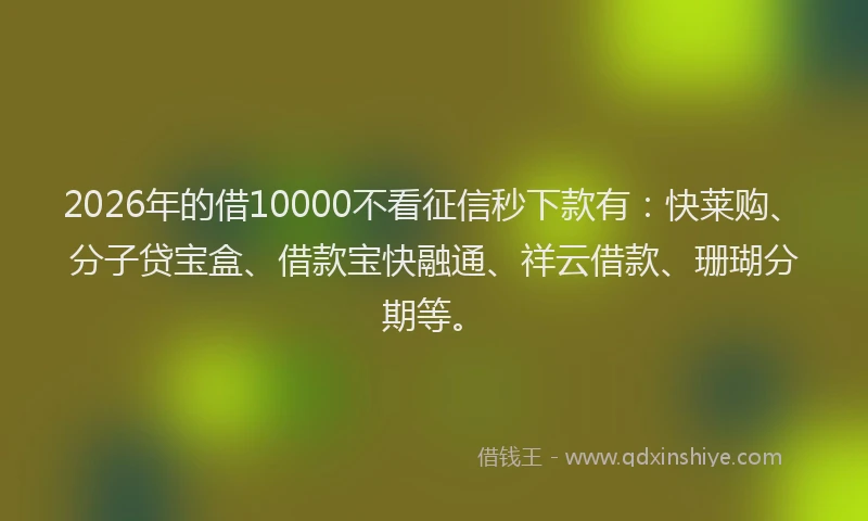 2026年的借10000不看征信秒下款有：快莱购、分子贷宝盒、借款宝快融通、祥云借款、珊瑚分期等。